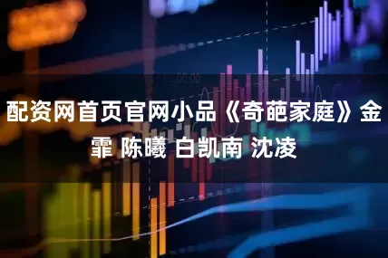 配资网首页官网小品《奇葩家庭》金霏 陈曦 白凯南 沈凌