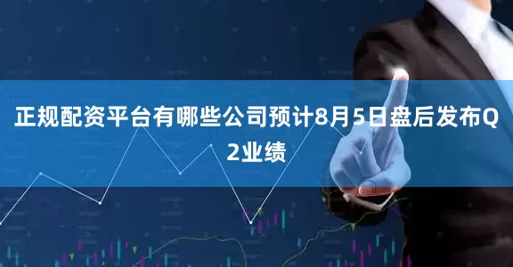 正规配资平台有哪些公司预计8月5日盘后发布Q2业绩