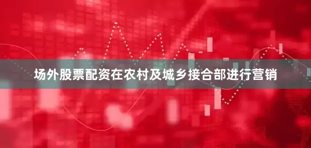 场外股票配资在农村及城乡接合部进行营销