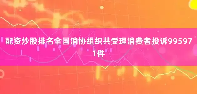 配资炒股排名全国消协组织共受理消费者投诉995971件