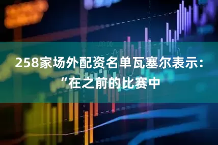 258家场外配资名单瓦塞尔表示：“在之前的比赛中
