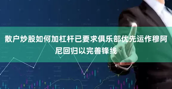 散户炒股如何加杠杆已要求俱乐部优先运作穆阿尼回归以完善锋线