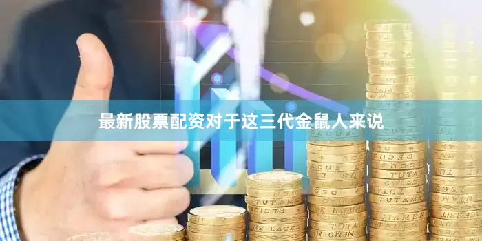 最新股票配资对于这三代金鼠人来说