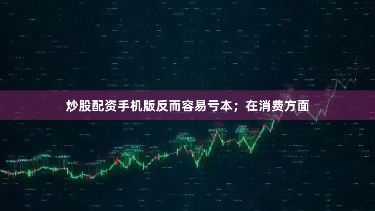 炒股配资手机版反而容易亏本；在消费方面