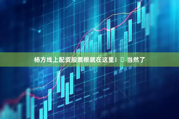 杨方线上配资股票根就在这里！​当然了