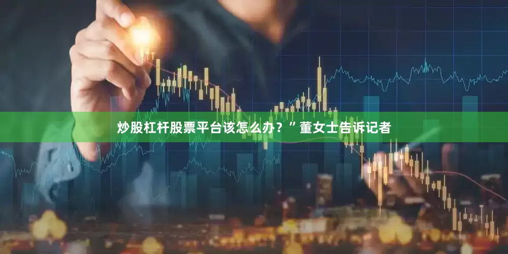 炒股杠杆股票平台该怎么办？”董女士告诉记者