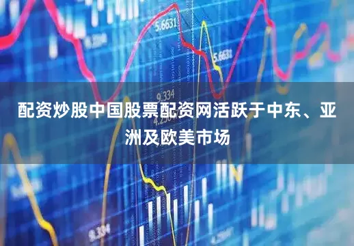 配资炒股中国股票配资网活跃于中东、亚洲及欧美市场