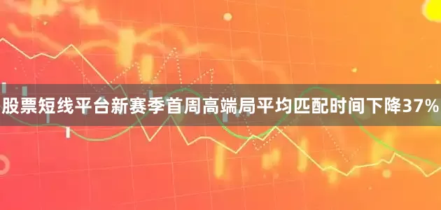 股票短线平台新赛季首周高端局平均匹配时间下降37%