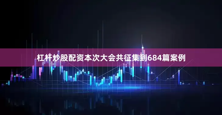 杠杆炒股配资本次大会共征集到684篇案例