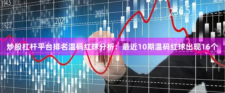炒股杠杆平台排名　　温码红球分析：最近10期温码红球出现16个
