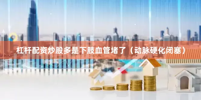 杠杆配资炒股多是下肢血管堵了（动脉硬化闭塞）
