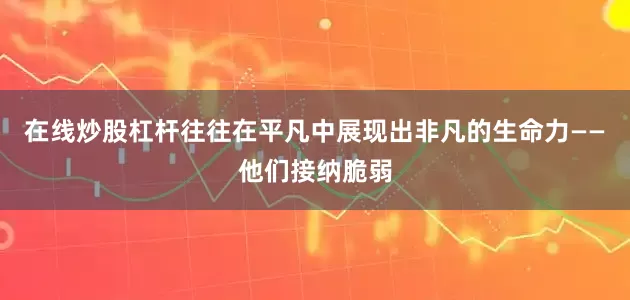 在线炒股杠杆往往在平凡中展现出非凡的生命力——他们接纳脆弱