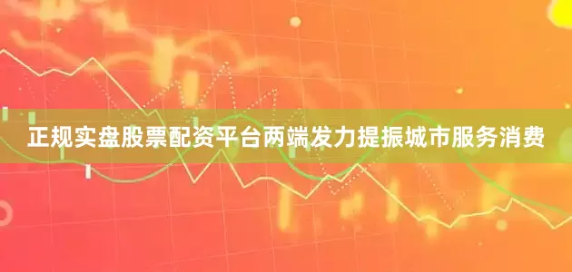 正规实盘股票配资平台两端发力提振城市服务消费