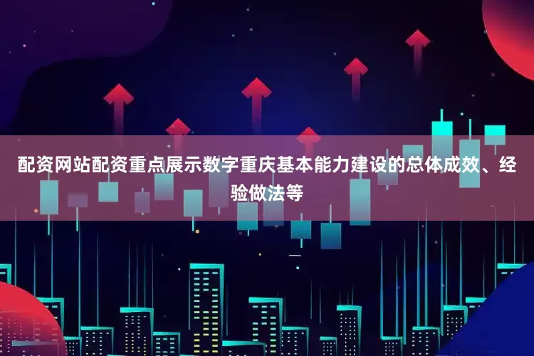 配资网站配资重点展示数字重庆基本能力建设的总体成效、经验做法等