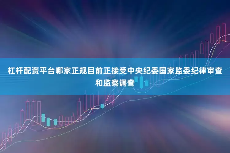 杠杆配资平台哪家正规目前正接受中央纪委国家监委纪律审查和监察调查