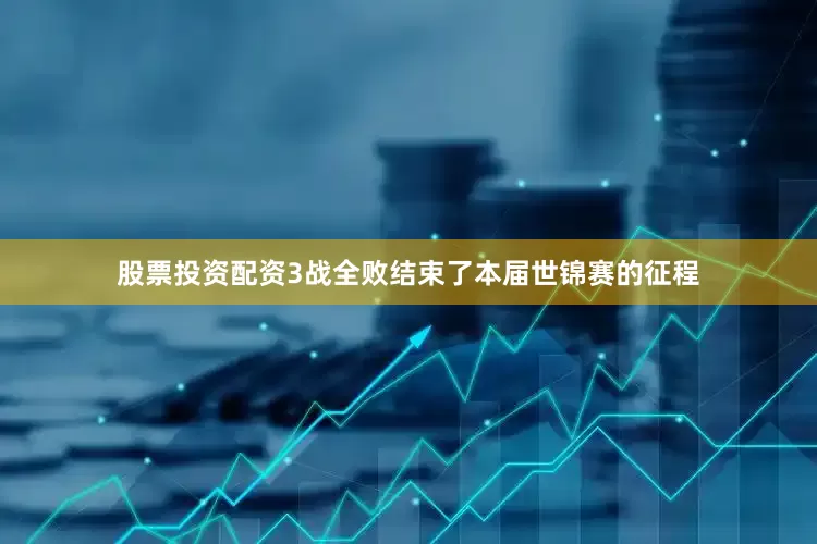 股票投资配资3战全败结束了本届世锦赛的征程