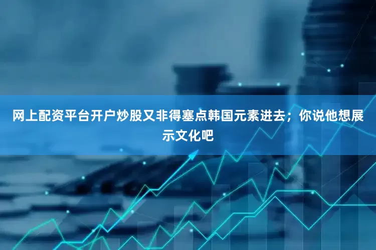 网上配资平台开户炒股又非得塞点韩国元素进去；你说他想展示文化吧