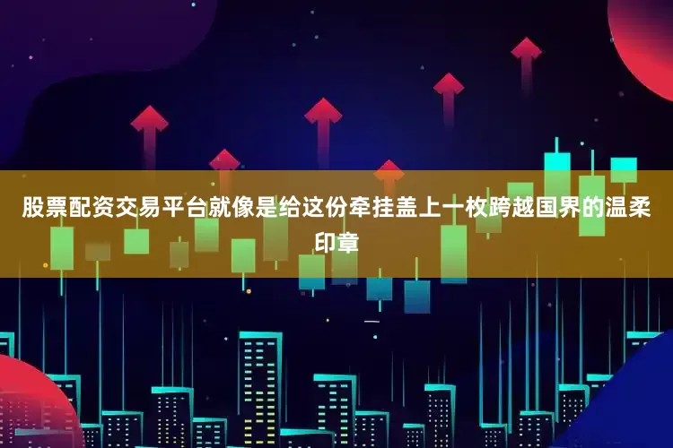 股票配资交易平台就像是给这份牵挂盖上一枚跨越国界的温柔印章