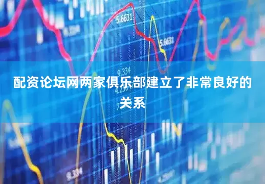 配资论坛网两家俱乐部建立了非常良好的关系